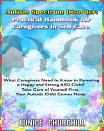 Autism Spectrum Disorder:Practical Handbook for Caregivers in Self-Care: What caregivers need to know in parenting a Happy & Strong ASD Child.Take Care ... First.Your Autistic Child Comes Next - Book Cover