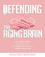 DEFENDING THE AGING BRAIN: Fight Cognitive Decline, Age Gracefully Using These 5 Simple Steps, and Acquire A Healthy, Powerful Mind - Book Cover