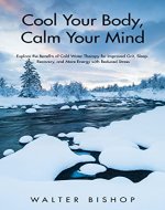 Cool Your Body, Calm Your Mind: Explore the Benefits of Cold Water Therapy for Improved Grit, Sleep, Recovery, and More Energy with Reduced Stress - Book Cover