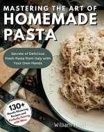 Mastering the Art of Homemade Pasta: Secrets of Delicious Fresh Pasta from Italy with Your Own Hands (Cookbook with 130+ Mouth-Watering Recipes and Perfectly Pairing with Wine) - Book Cover