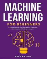 Machine Learning for Beginners: A Comprehensive Guide to Mastering Algorithms, Data Science, and Artificial Intelligence - Book Cover