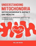 Understanding Mitochondria. Mitochondria's Impact on Health : A Protocol for Improving Health at the Cellular Level (Health Books Book 17) - Book Cover
