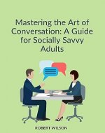MASTERING THE ART OF CONVERSATION:A GUIDE FOR SOCIALLY SAVVY ADULTS - Book Cover