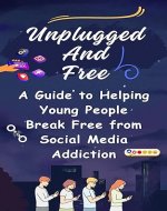Unplugged and Free: A Guide to Helping Young People Break Free from Social Media Addiction - Book Cover