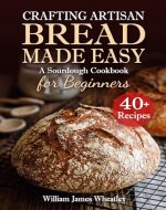 Crafting Artisan Bread Made Easy: A Sourdough Cookbook for Beginners - Book Cover