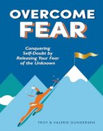 Overcome Fear: Conquering Self-Doubt by Releasing Your Fear of the Unknown - Book Cover