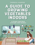 A Guide To Growing Vegetables Indoors: A Simple Little Book of Simple Little Gardens - Book Cover