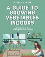 A Guide To Growing Vegetables Indoors: A Simple Little Book of Simple Little Gardens - Book Cover