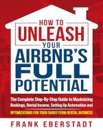 How to Unleash Your Airbnb’s Full Potential: The Complete Step-By-Step Guide to Maximizing Bookings, Rental Income, Setting up Automation and Optimizations for Your Short-Term Rental Business - Book Cover