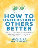 How to Understand Others Better : Getting Curious About Human Nature and Fine-Tuning Your Ability to Read People Like a Book - Book Cover