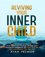 REVIVING YOUR INNER CHILD: A Workbook to Recover from Childhood Trauma, Develop Your Emotional Intelligence (EI), Heal From the Past, and Become Your Best Self - Book Cover