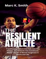 Resilient Athlete: Transforming Failure into Fuel, Loss into Victory, and Setbacks into Comebacks. Master the Art of Mental Toughness in Sports and Life. - Book Cover