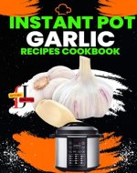 Instant Pot garlic Recipes CookBook: Garlic Gourmet: Elevate Your Instant Pot Creations with the Magic of Garlic, Discover 30 Instant Pot Recipes Bursting ... Fresh Garlic (The Instant Pot Encyclopedia) - Book Cover