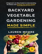 Backyard Vegetable Gardening Made Simple: A Beginner’s 10-Step Guide to Understanding the Basics and Growing Your Dream Garden - Book Cover