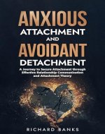 Anxious Attachment and Avoidant Detachment: A Journey to Secure Attachment through Effective Relationship Communication and Attachment Theory (Mastering ... Skills and Relationships Series Book 11) - Book Cover
