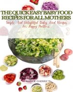 THE QUICK EASY BABY FOOD RECIPES FOR ALL MOTHERS : Simple and delightful baby food recipes for happy mothers - Book Cover