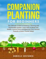 COMPANION PLANTING FOR BEGINNERS: The Ultimate Guide to Growing a Thriving and Sustainable Garden. Learn How to Boost Soil Health, Control Pests and Maximize Your Harvest. Towards a Green Thumb Today! - Book Cover