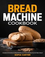 Bread Machine Cookbook: Complete Introduction To Bread Machine And Various Recipes You Can Make Using It - Book Cover