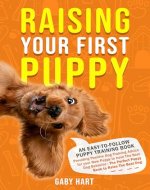 Raising Your First Puppy: An Easy-To-Follow Puppy Training Book Providing Positive Dog Training Advice for Your New Puppy to Have the Best Dog Behavior—the Perfect Puppy Book to Raise the Best Dog - Book Cover