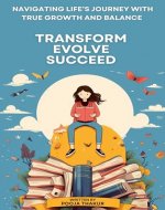TRANSFORM EVOLVE SUCCEED: NAVIGATING LIFE'S JOURNEY WITH TRUE GROWTH AND BALANCE - Book Cover