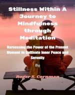 Stillness Within A Journey to Mindfulness through Meditation: Harnessing the Power of the Present Moment to Cultivate Inner Peace and Serenity - Book Cover