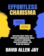 Effortless Charisma: How Intelligent People Use Effective Communication Skills to Display Confidence, Build Relationships, and Speak for Success - Book Cover