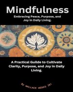Mindfulness - Embracing Peace, Purpose, and Joy in Daily Living.: A Practical Guide to Cultivate Clarity, Purpose, and Joy through Mindfulness in Daily Living. - Book Cover