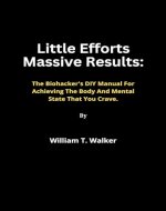 Little Efforts Massive Results : The Body hacker's DIY Manual For Achieving The Body And Mental State That You Crave. - Book Cover