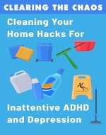 Clearing the Chaos - Cleaning Your Home Hacks For Inattentive ADHD and Depression: Practical and Mindful Cleaning Strategies for Individuals with Executive Functioning Disorder and Mood Disorders - Book Cover