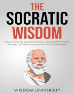 The Socratic Wisdom: Think With Clarity, Speak With Precision, And Act With Integrity Through The Timeless Lessons From The Life Of Socrates - Book Cover