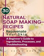 30 Natural Soap Making Recipes: Rejuvenate Your Skin - A Beginner's Guide to Ingredients, Processes and Troubleshooting - Book Cover