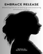 Embrace Release : Mastering the art of letting go and embracing emotional freedom - Book Cover