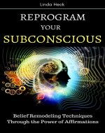 Reprogram Your Subconscious Mind: Belief Remodeling Techniques Through the Power...