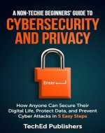 A Non-Techie Beginners' Guide to Cybersecurity and Privacy: How Anyone Can Secure Their Digital Life, Protect Data, and Prevent Cyber Attacks in 5 Easy Steps - Book Cover