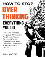 How To Stop Overthinking Everything You Do: How To Eliminate Negative Thinking To Find Inner Peace, Develop Mental Contentment, And Stay Calm In The Face Of Chaos - Book Cover