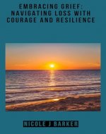 EMBRACING GRIEF: NAVIGATING LOSS WITH COURAGE AND RESILIENCE - Book Cover