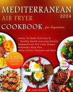 Mediterranean Air Fryer Cookbook For Beginners 2024: Easy-To-Make Delicious & Healthy Mouth-Watering Recipes|Meal Plan|Magnificent Full Color Images|Side Dishes, Desserts and More - Book Cover