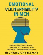 Emotional Vulnerability in Men: Finding Strength in Sensitivity to Navigate Relationships, Work, Fatherhood, and Modern Masculinity (Self Help Books for Men Book 5) - Book Cover