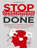 Stop Overthinking To Finally Get Stuff Done: How To Reframe Your Mindset So You Don't Waste Time Worrying About Things That Don't Matter And Direct Your Energy Toward Results - Book Cover