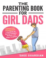 The Parenting Book for Girl Dads: Navigating Fatherhood: A Handbook for Raising Confident, Resilient, and Happy Daughters - Book Cover