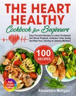 The Heart Healthy Cookbook for Beginners: Easy Flavorful Recipes to Lower Cholesterol and Blood Pressure, Embrace Clean Eating and Start Your Journey to Lifelong Wellness - Book Cover