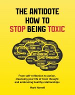 THE ANTIDOTE HOW TO STOP BEING TOXIC : From Self-Reflection to Action, Cleansing Your Life of Toxic Thought, Cultivating Positive Interactions, and Embracing Healthy Relationships - Book Cover