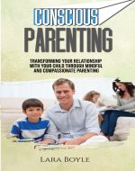 Conscious Parenting: Transforming Your Relationship with Your Child Through Mindful and Compassionate Parenting - Book Cover