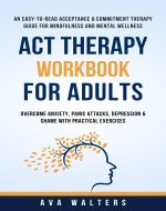 ACT Therapy Workbook for Adults: An Easy-to-Read Acceptance & Commitment Therapy Guide for Mindfulness and Mental Wellness-Overcome Anxiety, Panic Attacks, ... Practical Exercises (Acceptance Therapy) - Book Cover