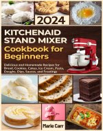 KitchenAid Stand Mixer Cookbook for Beginners 2024: Delicious and Homemade Recipes for Bread, Cookies, Cakes, Ice Cream, Pasta, Doughs, Dips, Sauces, and Frostings - Book Cover
