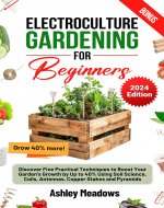 Electroculture Gardening for Beginners: Discover Five Practical Techniques to Boost Your Garden's Growth by Up to 40% Using Soil Science, Coils, Antennas, Copper Stakes and Pyramids. - Book Cover