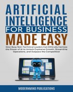 Artificial Intelligence for Business Made Easy: How Busy Non-Technical Leaders Can Ethically Harness the Power of AI to Unlock Explosive Growth, Streamline Operations, and Outpace the Competition - Book Cover