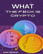 What the F#ck is Crypto: Your Essential Beginners Guide to Understanding Cryptocurrency and Blockchain - Book Cover