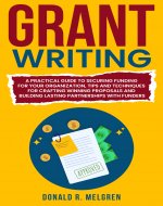 Grant Writing: A Practical Guide to Securing Funding for Your Organization, Tips and Techniques for Crafting Winning Proposals, and Building Lasting Partnerships With Funders - Book Cover