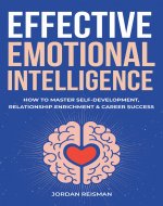 Effective Emotional Intelligence: How to Master Self-Development, Relationship Enrichment & Career Success - Book Cover